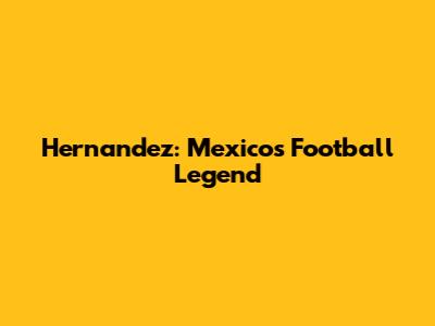 Hernandez: Mexico's Football Legend