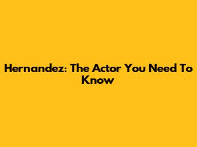 Hernandez: The Actor You Need To Know