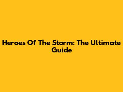 Heroes Of The Storm: The Ultimate Guide