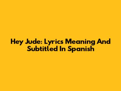 Hey Jude: Lyrics Meaning And Subtitled In Spanish