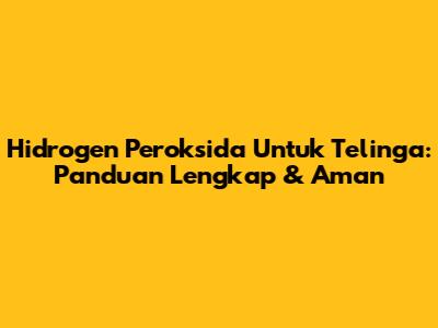 Hidrogen Peroksida Untuk Telinga: Panduan Lengkap & Aman