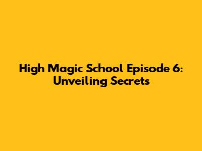 High Magic School Episode 6: Unveiling Secrets