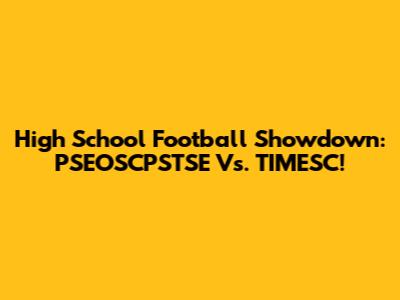 High School Football Showdown:  PSEOSCPSTSE Vs. TIMESC!
