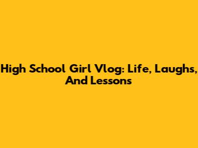High School Girl Vlog: Life, Laughs, And Lessons