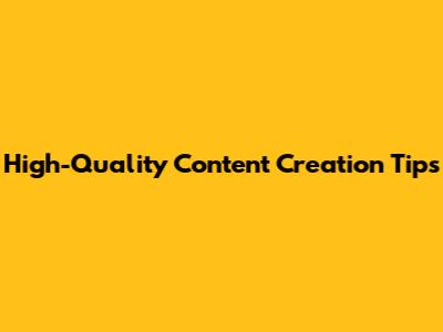 High-Quality Content Creation Tips