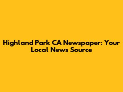 Highland Park CA Newspaper: Your Local News Source