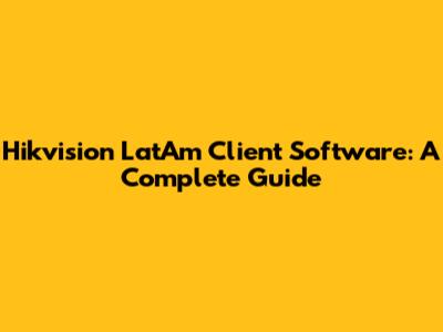 Hikvision LatAm Client Software: A Complete Guide