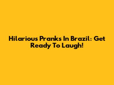 Hilarious Pranks In Brazil: Get Ready To Laugh!