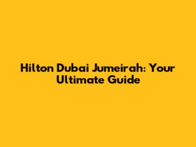 Hilton Dubai Jumeirah: Your Ultimate Guide