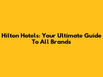 Hilton Hotels: Your Ultimate Guide To All Brands