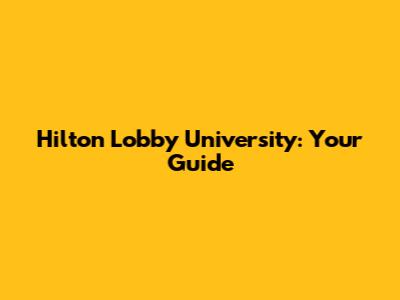 Hilton Lobby University: Your Guide