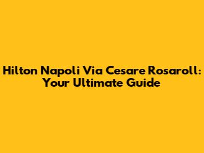 Hilton Napoli Via Cesare Rosaroll: Your Ultimate Guide