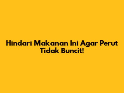 Hindari Makanan Ini Agar Perut Tidak Buncit!