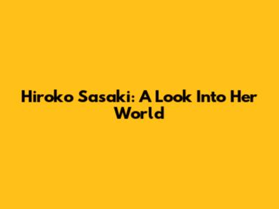 Hiroko Sasaki: A Look Into Her World
