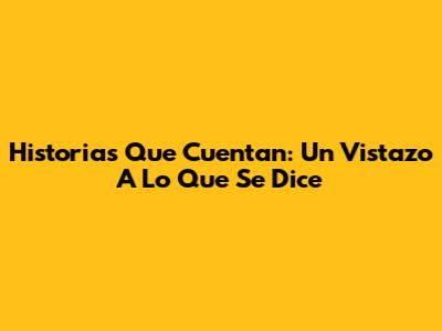 Historias Que Cuentan: Un Vistazo A Lo Que Se Dice
