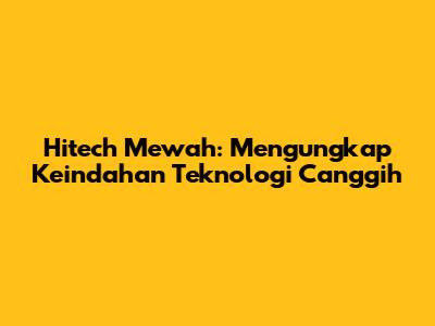 Hitech Mewah: Mengungkap Keindahan Teknologi Canggih