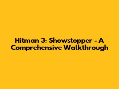 Hitman 3: Showstopper - A Comprehensive Walkthrough