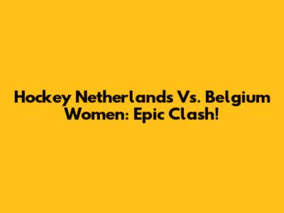 Hockey Netherlands Vs. Belgium Women: Epic Clash!