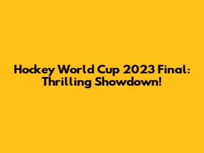 Hockey World Cup 2023 Final: Thrilling Showdown!