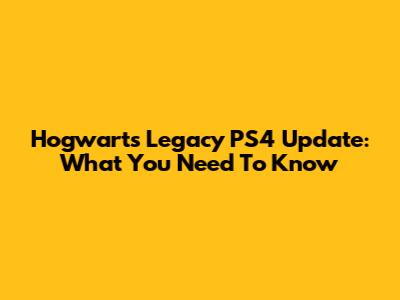 Hogwarts Legacy PS4 Update: What You Need To Know