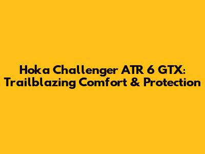 Hoka Challenger ATR 6 GTX: Trailblazing Comfort & Protection