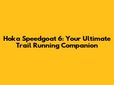 Hoka Speedgoat 6: Your Ultimate Trail Running Companion