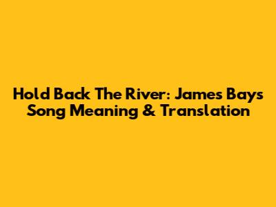 Hold Back The River: James Bay's Song Meaning & Translation