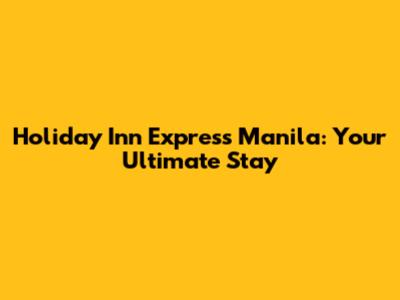 Holiday Inn Express Manila: Your Ultimate Stay