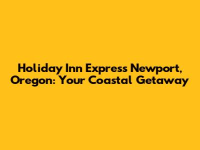 Holiday Inn Express Newport, Oregon: Your Coastal Getaway