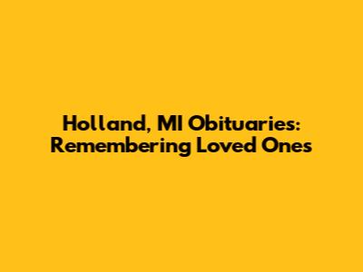 Holland, MI Obituaries: Remembering Loved Ones