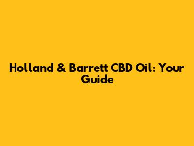 Holland & Barrett CBD Oil: Your Guide