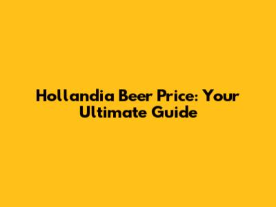 Hollandia Beer Price: Your Ultimate Guide