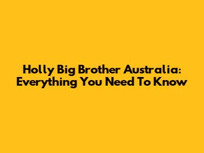 Holly Big Brother Australia: Everything You Need To Know