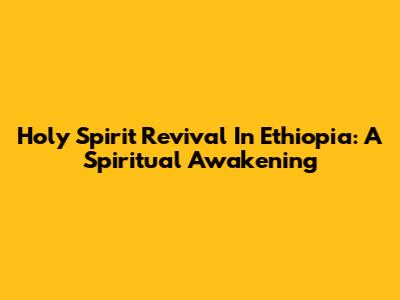 Holy Spirit Revival In Ethiopia: A Spiritual Awakening