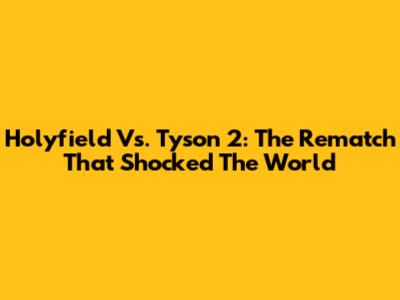Holyfield Vs. Tyson 2: The Rematch That Shocked The World