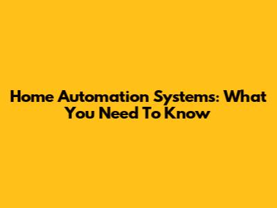 Home Automation Systems: What You Need To Know