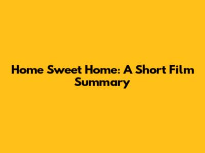 Home Sweet Home: A Short Film Summary