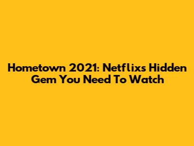 Hometown 2021: Netflix's Hidden Gem You Need To Watch