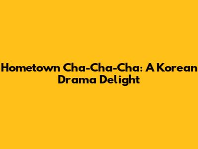 Hometown Cha-Cha-Cha: A Korean Drama Delight