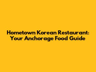 Hometown Korean Restaurant: Your Anchorage Food Guide