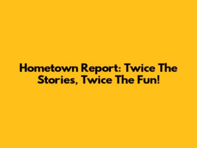 Hometown Report: Twice The Stories, Twice The Fun!