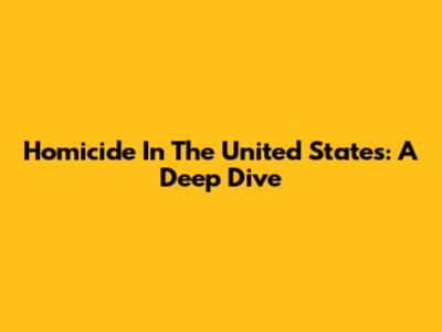 Homicide In The United States: A Deep Dive
