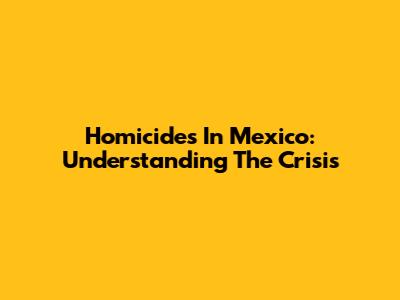 Homicides In Mexico: Understanding The Crisis
