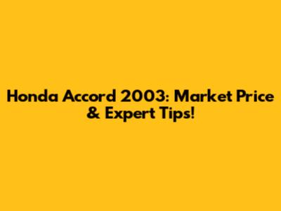 Honda Accord 2003: Market Price & Expert Tips!