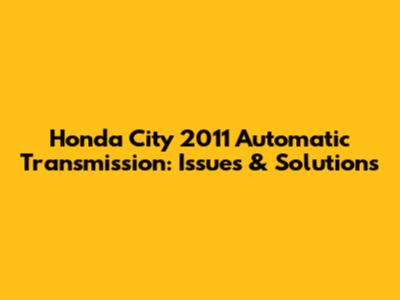 Honda City 2011 Automatic Transmission: Issues & Solutions
