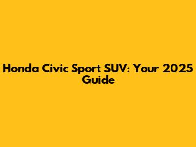 Honda Civic Sport SUV: Your 2025 Guide