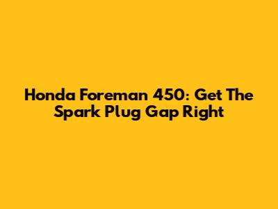 Honda Foreman 450: Get The Spark Plug Gap Right