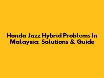 Honda Jazz Hybrid Problems In Malaysia: Solutions & Guide