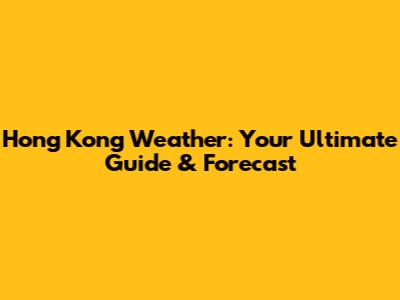 Hong Kong Weather: Your Ultimate Guide & Forecast