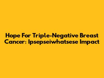 Hope For Triple-Negative Breast Cancer: Ipsepseiwhatsese Impact
